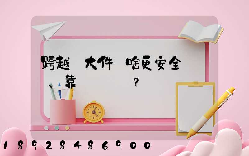 跨越運大件為啥更安全、靠譜？